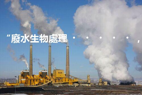 “廢水生物處理，旨在凈化水源，守護(hù)碧水藍(lán)天”